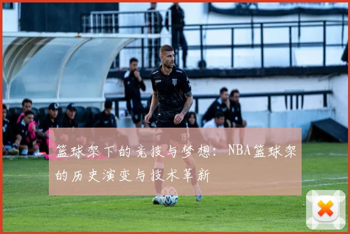 篮球架下的竞技与梦想：NBA篮球架的历史演变与技术革新