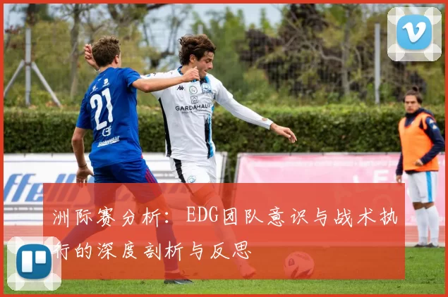 洲际赛分析：EDG团队意识与战术执行的深度剖析与反思