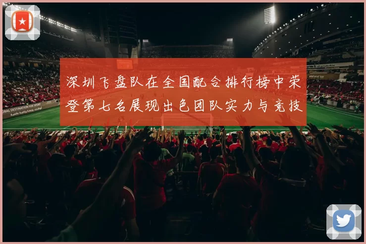 深圳飞盘队在全国配合排行榜中荣登第七名展现出色团队实力与竞技水平