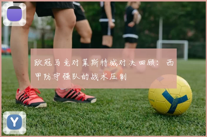 欧冠马竞对莱斯特城对决回顾：西甲防守强队的战术压制