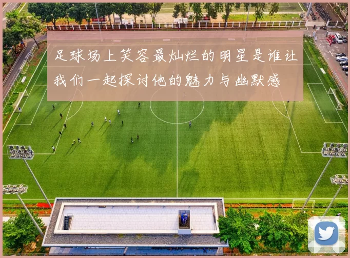 足球场上笑容最灿烂的明星是谁让我们一起探讨他的魅力与幽默感