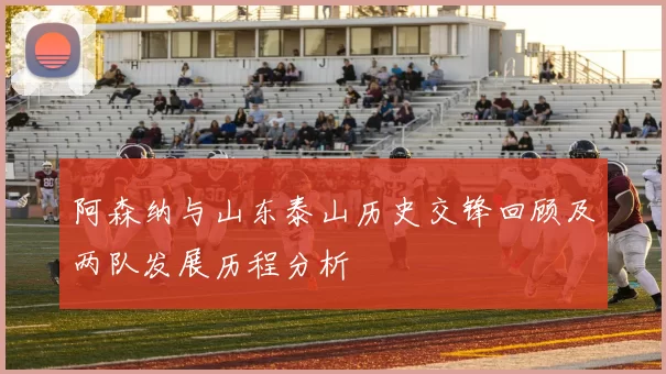 阿森纳与山东泰山历史交锋回顾及两队发展历程分析