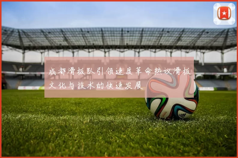 成都滑板队引领速度革命热议滑板文化与技术的快速发展