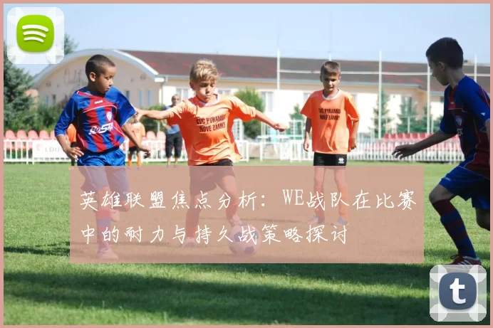 英雄联盟焦点分析：WE战队在比赛中的耐力与持久战策略探讨