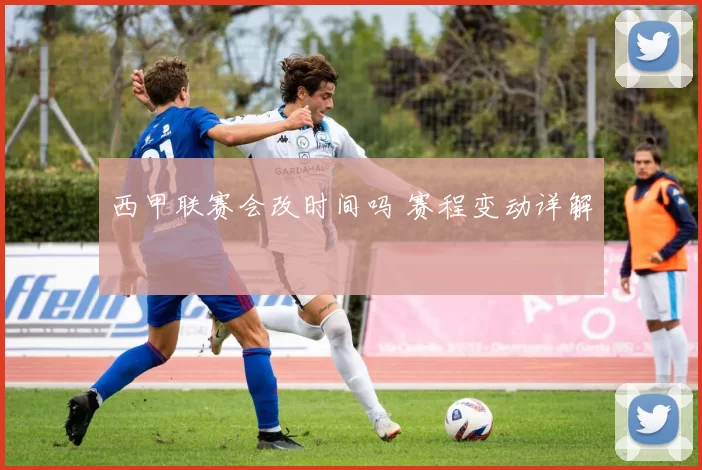 西甲联赛会改时间吗 赛程变动详解