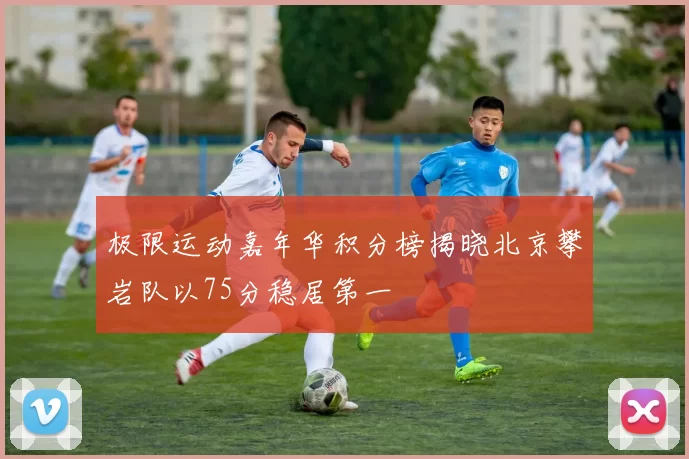 极限运动嘉年华积分榜揭晓北京攀岩队以75分稳居第一
