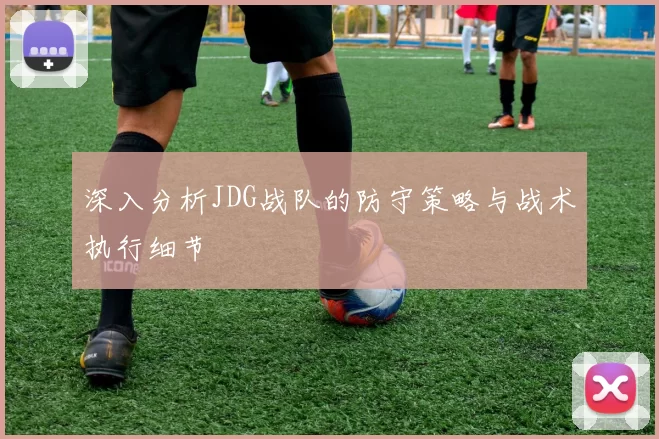 深入分析JDG战队的防守策略与战术执行细节