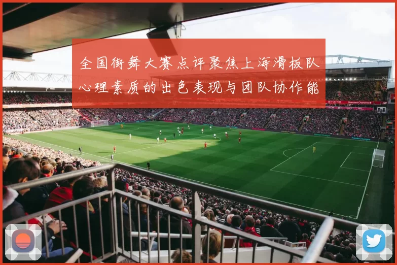 全国街舞大赛点评聚焦上海滑板队心理素质的出色表现与团队协作能力分析