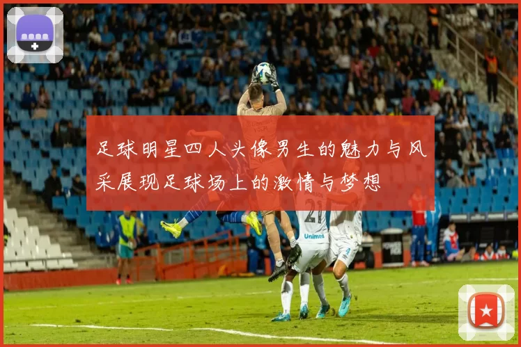 足球明星四人头像男生的魅力与风采展现足球场上的激情与梦想