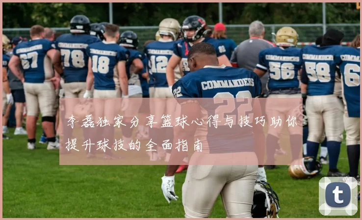 李磊独家分享篮球心得与技巧助你提升球技的全面指南