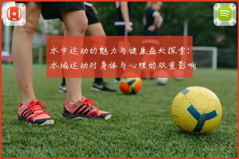 水中运动的魅力与健康益处探索：水域运动对身体与心理的双重影响