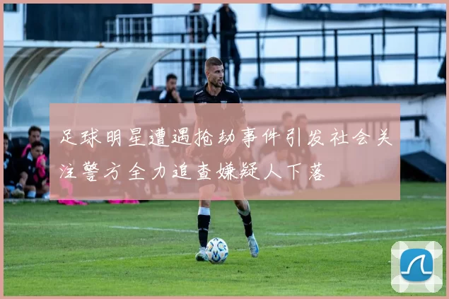 足球明星遭遇抢劫事件引发社会关注警方全力追查嫌疑人下落