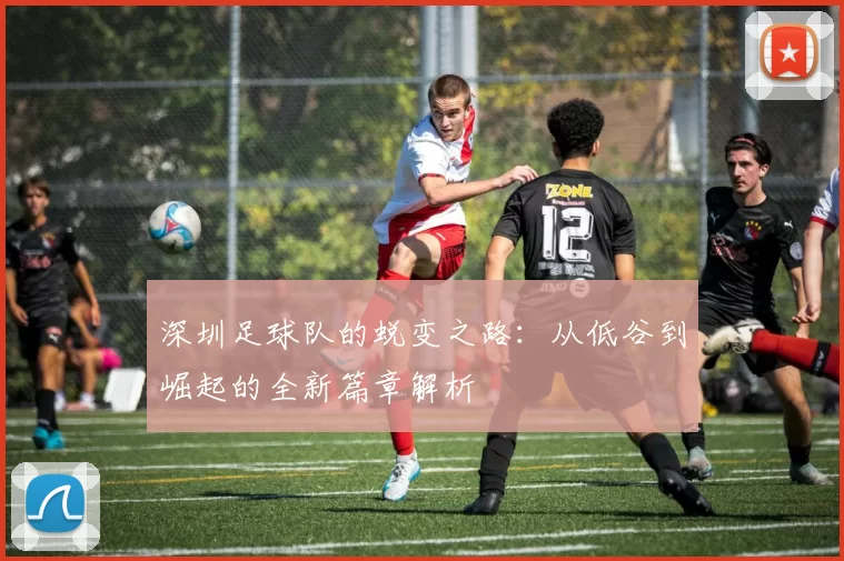 深圳足球队的蜕变之路：从低谷到崛起的全新篇章解析