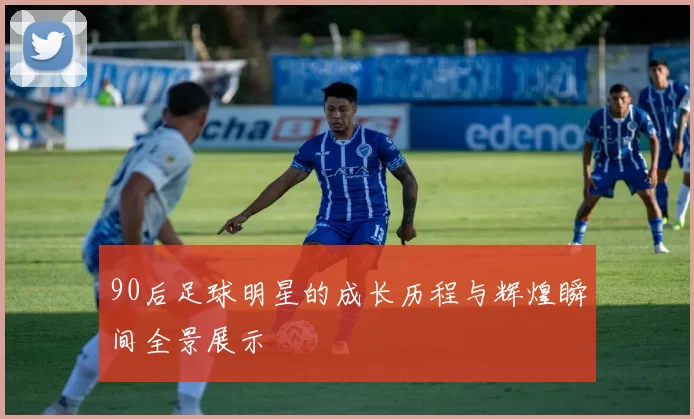 90后足球明星的成长历程与辉煌瞬间全景展示