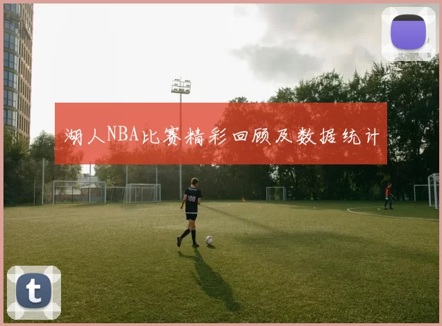 湖人NBA比赛精彩回顾及数据统计