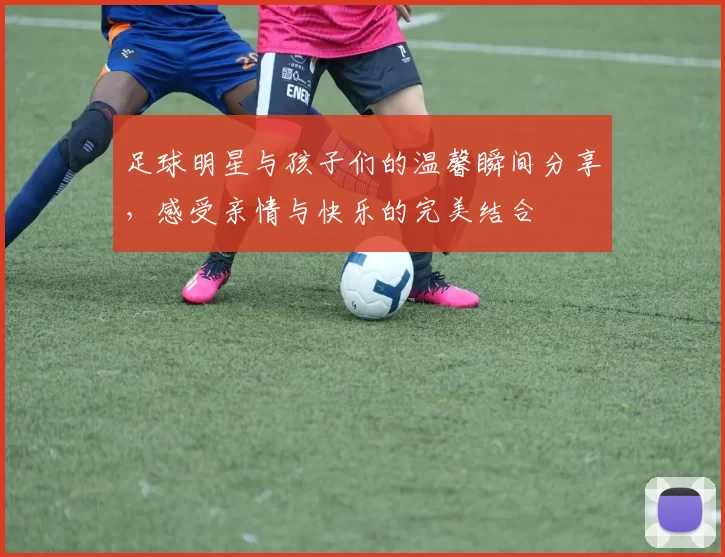 足球明星与孩子们的温馨瞬间分享，感受亲情与快乐的完美结合