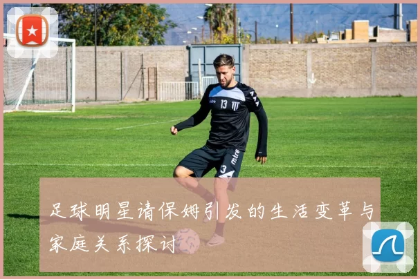 足球明星请保姆引发的生活变革与家庭关系探讨