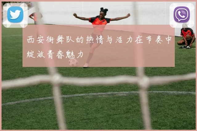 西安街舞队的热情与活力在节奏中绽放青春魅力