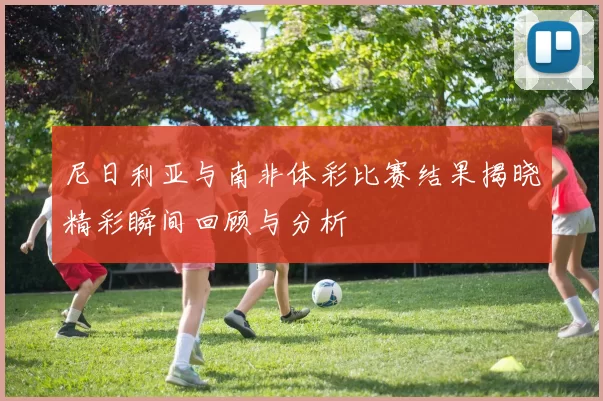 尼日利亚与南非体彩比赛结果揭晓精彩瞬间回顾与分析