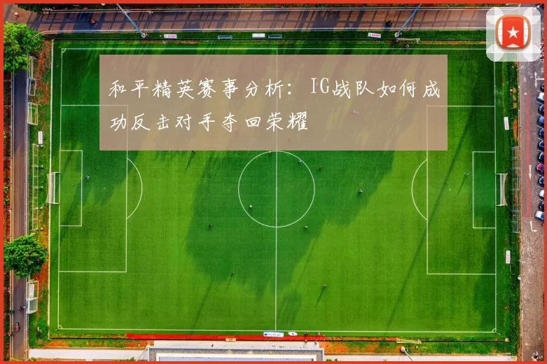 和平精英赛事分析：IG战队如何成功反击对手夺回荣耀