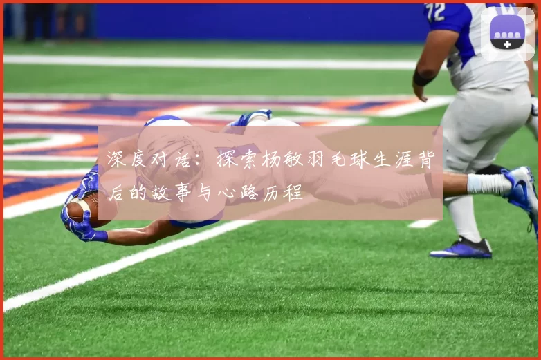 深度对话：探索杨敏羽毛球生涯背后的故事与心路历程