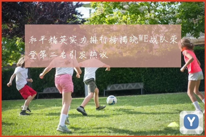 和平精英实力排行榜揭晓WE战队荣登第二名引发热议