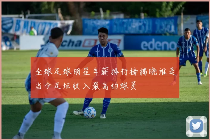 全球足球明星年薪排行榜揭晓谁是当今足坛收入最高的球员