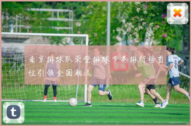 南京排球队荣登排球节奏排行榜首位引领全国潮流