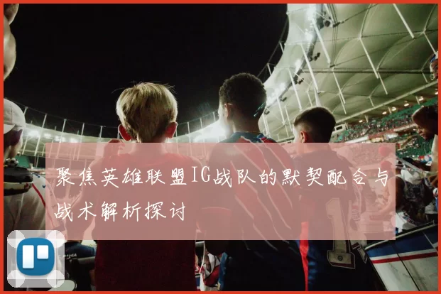 聚焦英雄联盟IG战队的默契配合与战术解析探讨