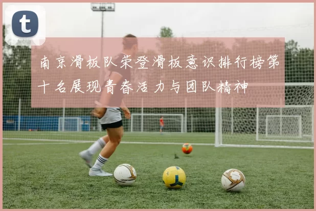 南京滑板队荣登滑板意识排行榜第十名展现青春活力与团队精神