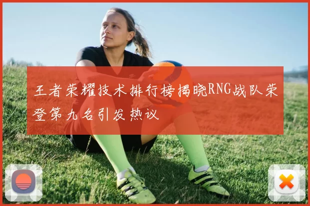 王者荣耀技术排行榜揭晓RNG战队荣登第九名引发热议