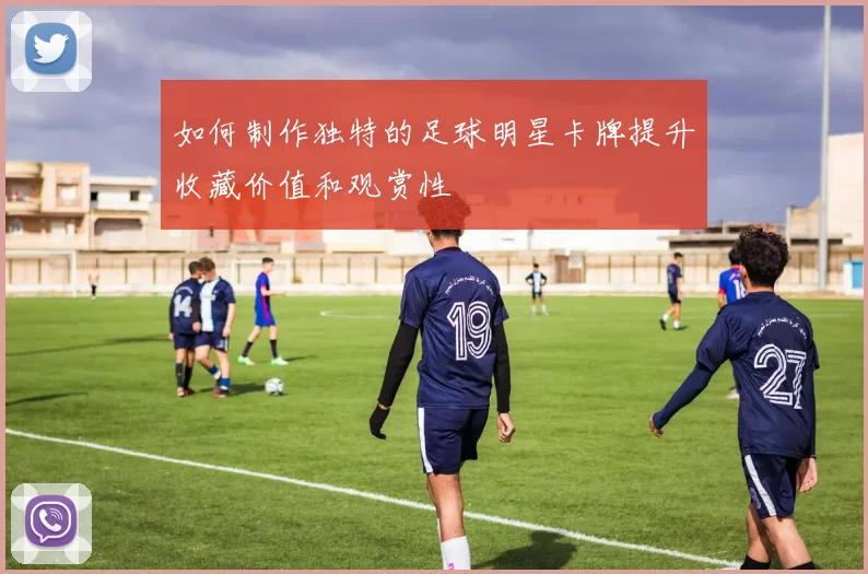 如何制作独特的足球明星卡牌提升收藏价值和观赏性