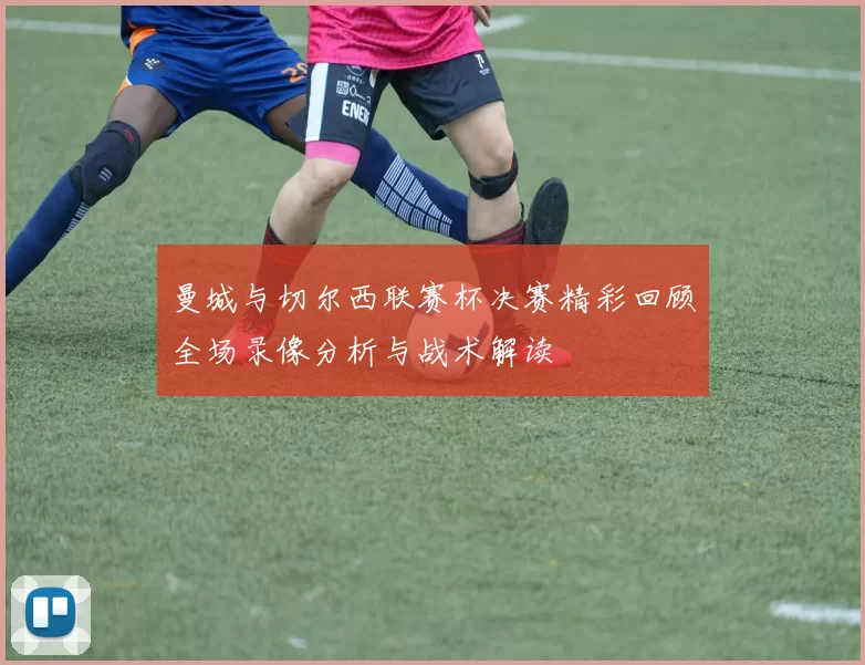 曼城与切尔西联赛杯决赛精彩回顾全场录像分析与战术解读