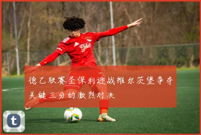 德乙联赛圣保利迎战维尔茨堡争夺关键三分的激烈对决