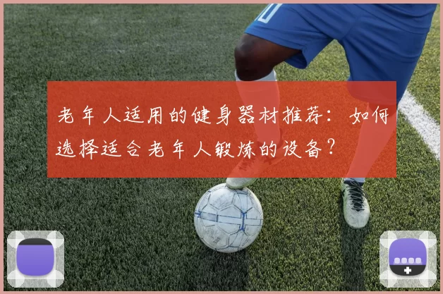 老年人适用的健身器材推荐：如何选择适合老年人锻炼的设备？