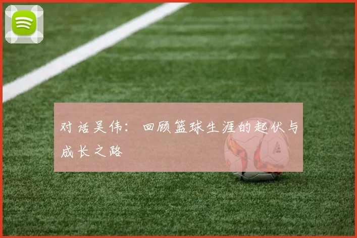 对话吴伟：回顾篮球生涯的起伏与成长之路