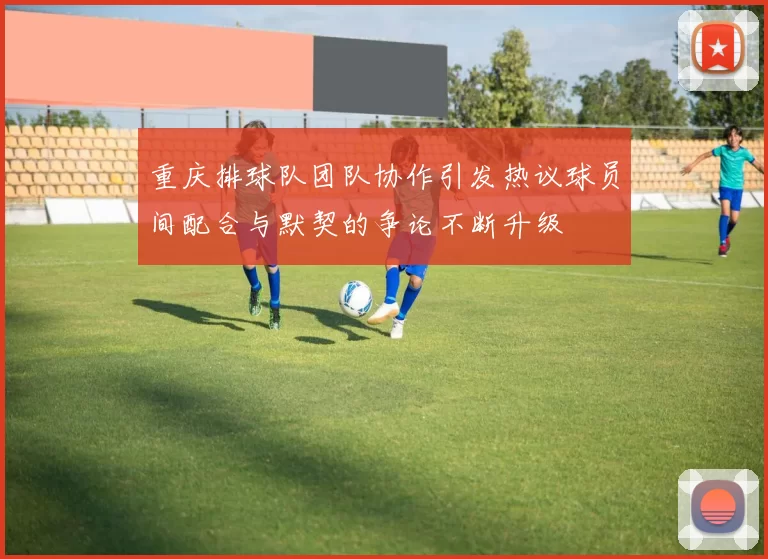 重庆排球队团队协作引发热议球员间配合与默契的争论不断升级