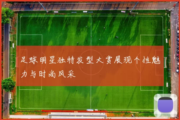 足球明星独特发型大赏展现个性魅力与时尚风采
