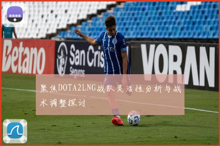 聚焦DOTA2LNG战队灵活性分析与战术调整探讨