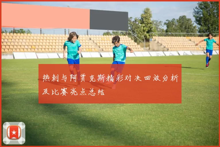 热刺与阿贾克斯精彩对决回放分析及比赛亮点总结