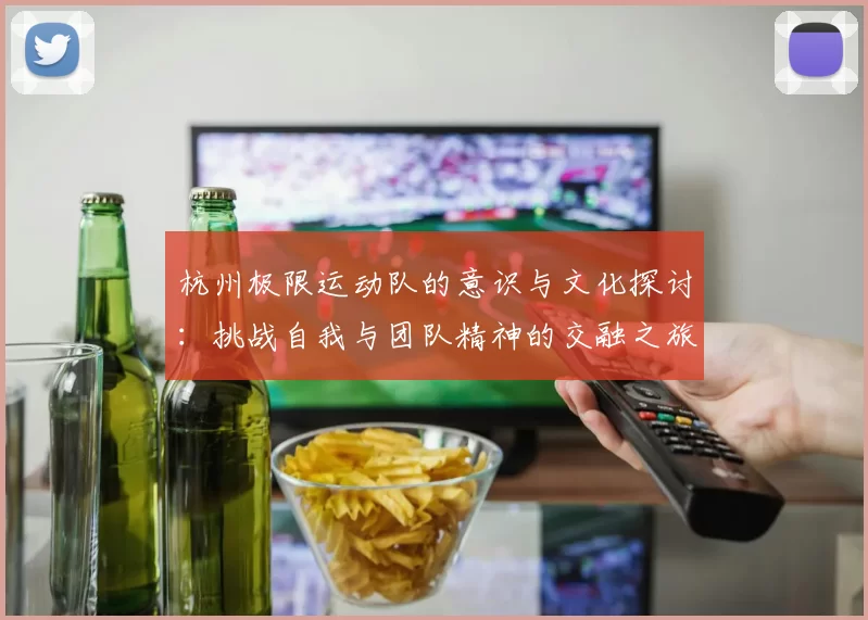 杭州极限运动队的意识与文化探讨：挑战自我与团队精神的交融之旅