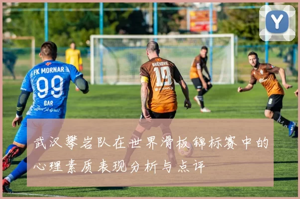 武汉攀岩队在世界滑板锦标赛中的心理素质表现分析与点评