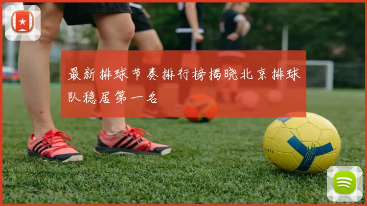 最新排球节奏排行榜揭晓北京排球队稳居第一名