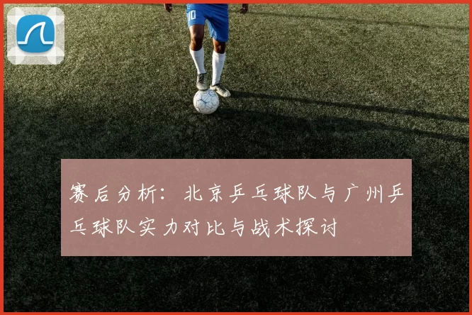 赛后分析：北京乒乓球队与广州乒乓球队实力对比与战术探讨