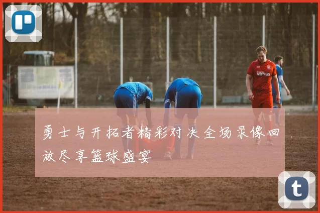 勇士与开拓者精彩对决全场录像回放尽享篮球盛宴