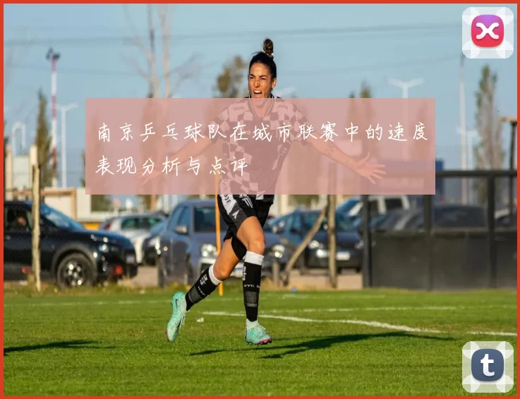 南京乒乓球队在城市联赛中的速度表现分析与点评