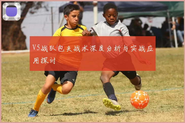 V5战队包夹战术深度分析与实战应用探讨