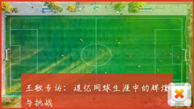 王敏专访：追忆网球生涯中的辉煌与挑战