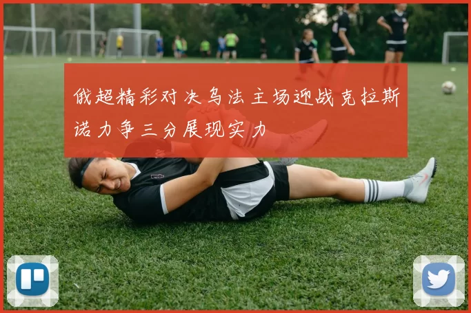 俄超精彩对决乌法主场迎战克拉斯诺力争三分展现实力
