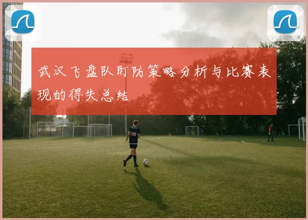 武汉飞盘队盯防策略分析与比赛表现的得失总结